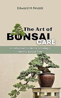 The Art of Bonsai Care: An Advanced Guide For Growing a Healthy Bonsai Tree (Bonsai Mastery Series)